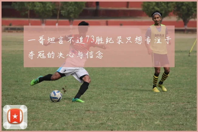 一哥坦言不追73胜纪录只想专注于夺冠的决心与信念